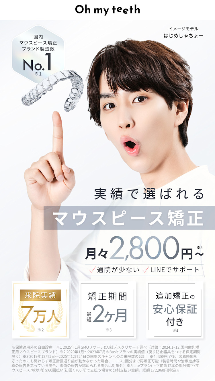 Oh my teeth(オーマイティース)、新時代のマウスピース矯正、総額15万円〜、最短2ヶ月で矯正